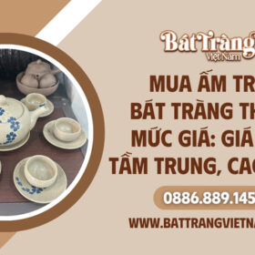 Mua Ấm Trà Bát Tràng Theo Mức Giá: Giá Rẻ, Tầm Trung, Cao Cấp